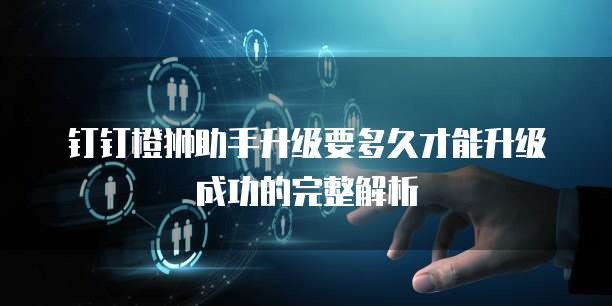 钉钉橙狮助手升级要多久才能升级成功的完整解析
