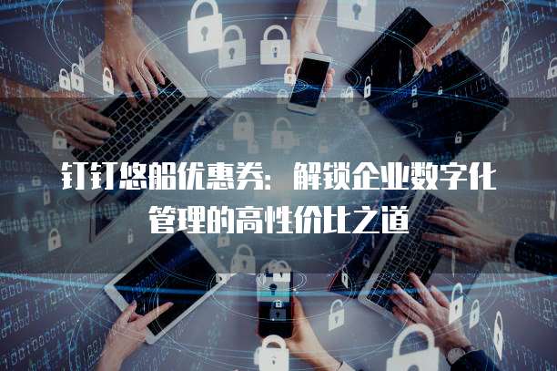 钉钉悠船优惠券:解锁企业数字化管理的高性价比之道