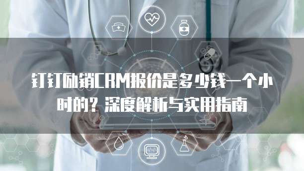 钉钉励销CRM报价是多少钱一个小时的?深度解析与实用指南