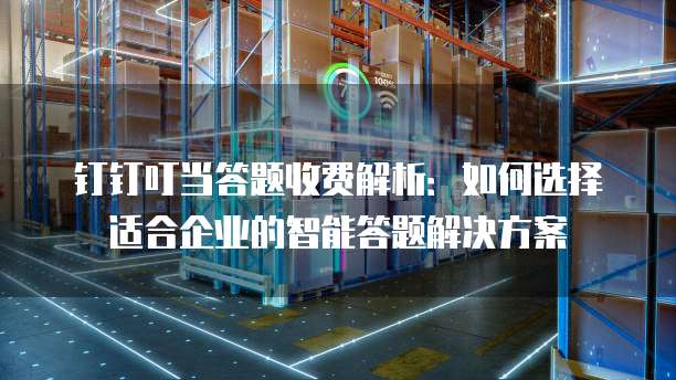 钉钉叮当答题收费解析：如何选择适合企业的智能答题解决方案