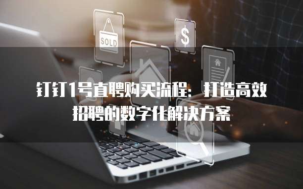 钉钉1号直聘购买流程:打造高效招聘的数字化解决方案