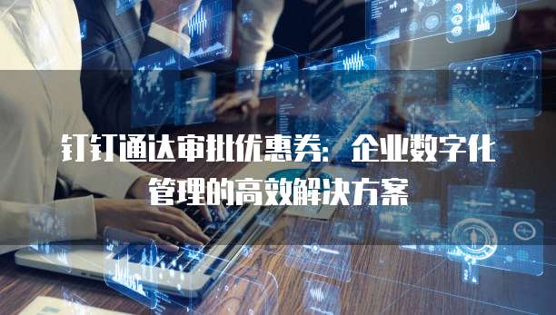 钉钉通达审批优惠券:企业数字化管理的高效解决方案