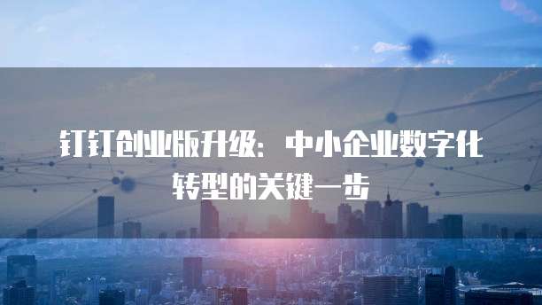 钉钉创业版升级：中小企业数字化转型的关键一步