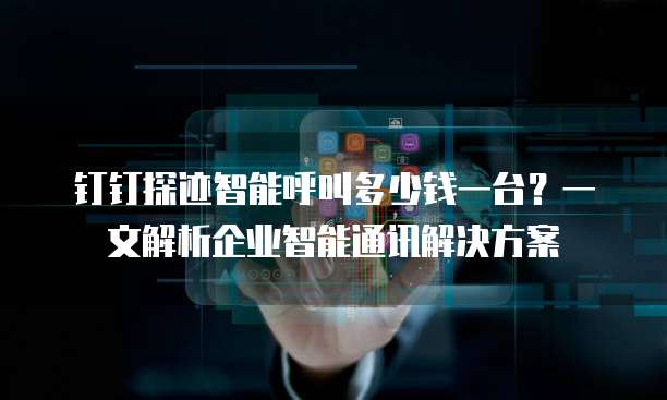 钉钉探迹智能呼叫多少钱一台?一文解析企业智能通讯解决方案
