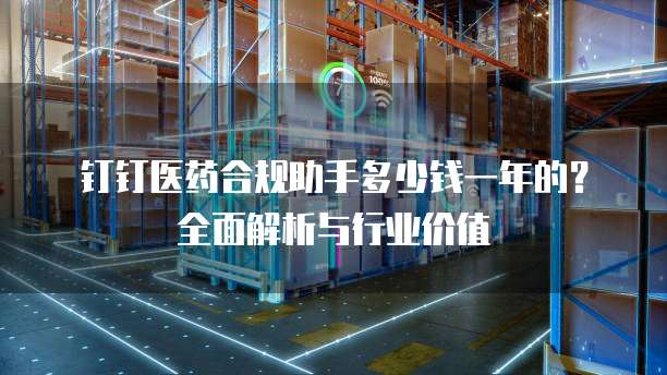 钉钉医药合规助手多少钱一年的?全面解析与行业价值