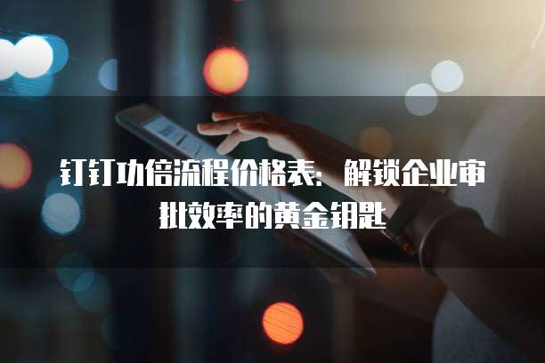 钉钉功倍流程价格表：解锁企业审批效率的黄金钥匙
