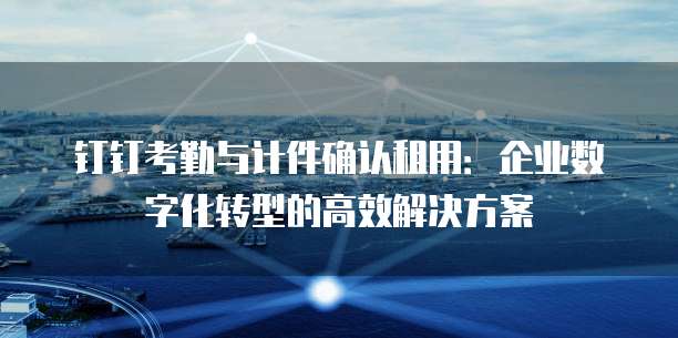钉钉考勤与计件确认租用:企业数字化转型的高效解决方案