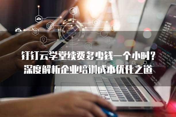 钉钉云学堂续费多少钱一个小时?深度解析企业培训成本优化之道