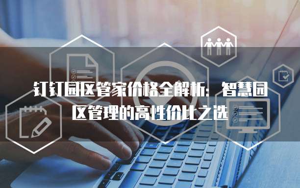 钉钉园区管家价格全解析:智慧园区管理的高性价比之选