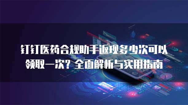 钉钉医药合规助手返现多少次可以领取一次？全面解析与实用指南