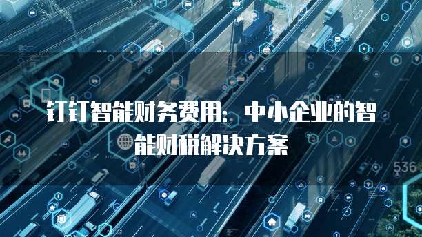 钉钉智能财务费用：中小企业的智能财税解决方案