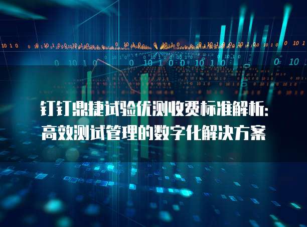 钉钉鼎捷试验优测收费标准解析:高效测试管理的数字化解决方案