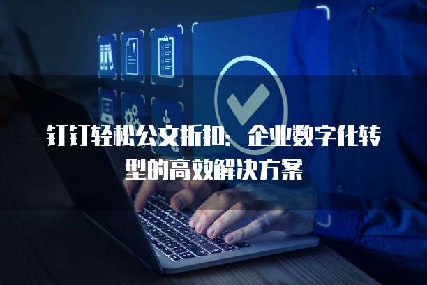 钉钉轻松公文折扣:企业数字化转型的高效解决方案