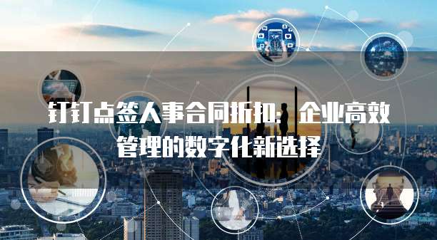钉钉点签人事合同折扣：企业高效管理的数字化新选择