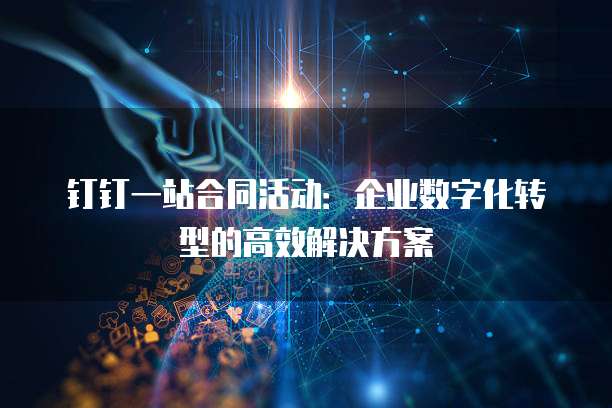 钉钉一站合同活动:企业数字化转型的高效解决方案