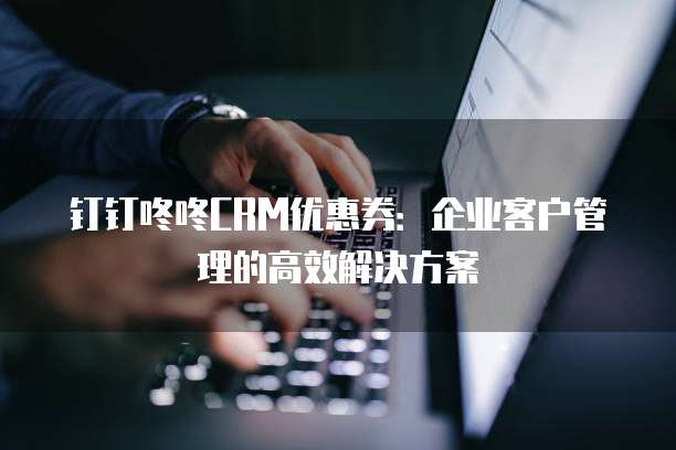 钉钉咚咚CRM优惠券：企业客户管理的高效解决方案
