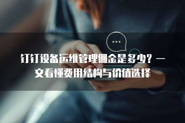 钉钉设备运维管理佣金是多少？一文看懂费用结构与价值选择