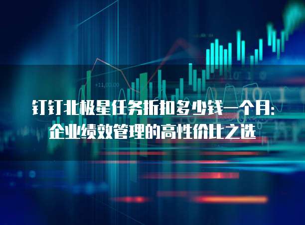 钉钉北极星任务折扣多少钱一个月:企业绩效管理的高性价比之选