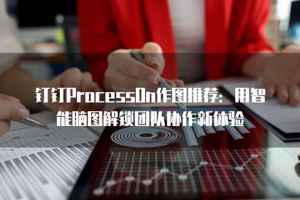 钉钉ProcessOn作图推荐：用智能脑图解锁团队协作新体验