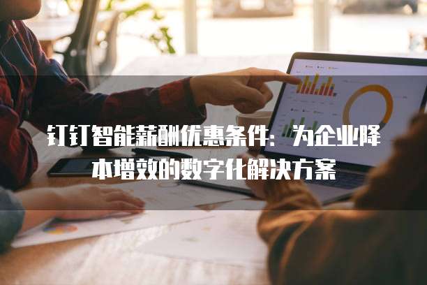 钉钉智能薪酬优惠条件:为企业降本增效的数字化解决方案