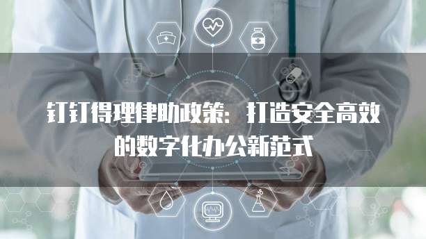 钉钉得理律助政策:打造安全高效的数字化办公新范式