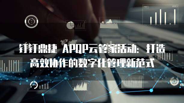 钉钉鼎捷 APQP云管家活动:打造高效协作的数字化管理新范式