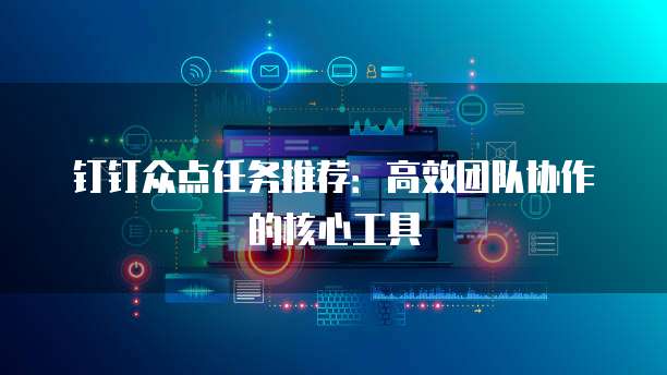 钉钉众点任务推荐:高效团队协作的核心工具
