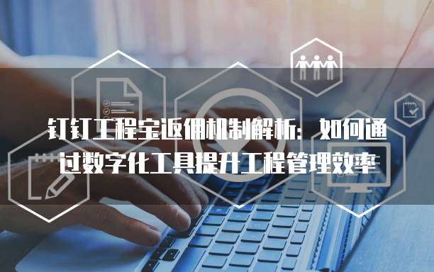 钉钉工程宝返佣机制解析：如何通过数字化工具提升工程管理效率