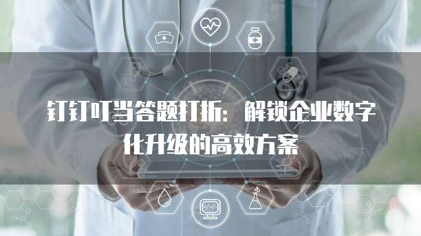 钉钉叮当答题打折:解锁企业数字化升级的高效方案