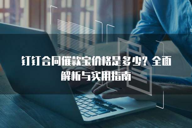 钉钉合同催款宝价格是多少？全面解析与实用指南