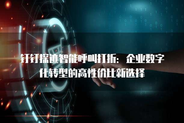 钉钉探迹智能呼叫打折：企业数字化转型的高性价比新选择