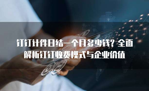 钉钉计件日结一个月多少钱?全面解析钉钉收费模式与企业价值