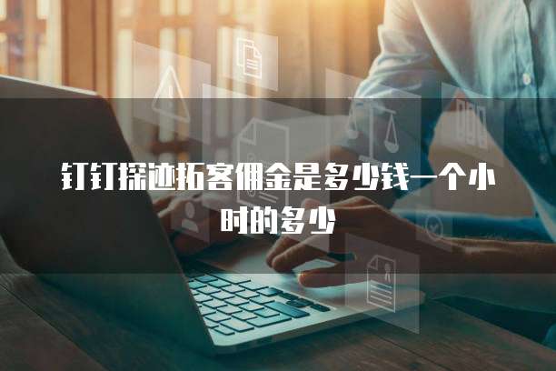 钉钉探迹拓客佣金是多少钱一个小时的多少