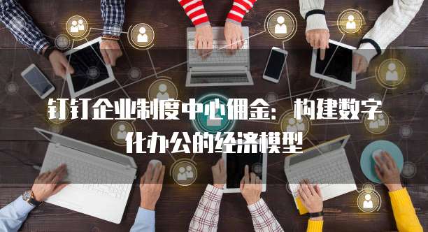 钉钉企业制度中心佣金：构建数字化办公的经济模型