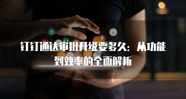 钉钉通达审批升级要多久:从功能到效率的全面解析
