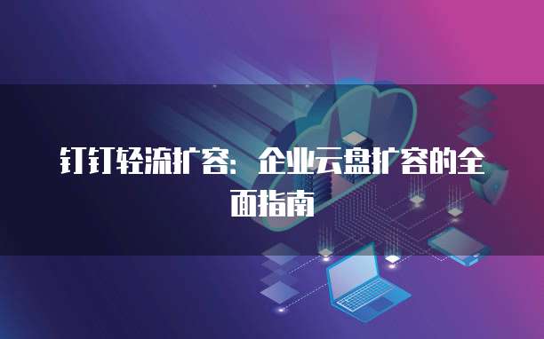 钉钉轻流扩容：企业云盘扩容的全面指南