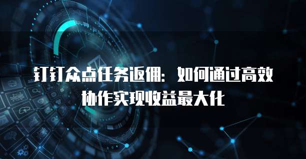 钉钉众点任务返佣:如何通过高效协作实现收益最大化