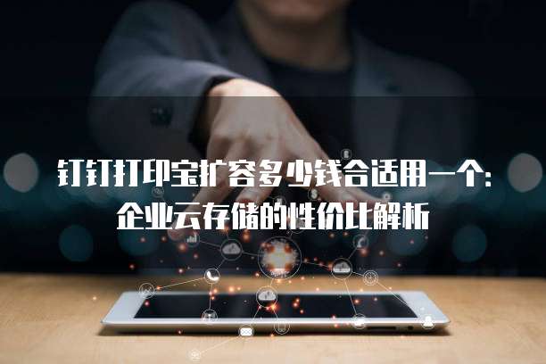 钉钉打印宝扩容多少钱合适用一个：企业云存储的性价比解析