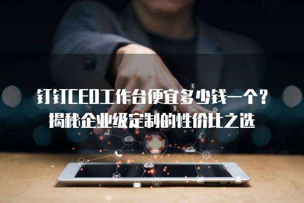 钉钉CEO工作台便宜多少钱一个？揭秘企业级定制的性价比之选