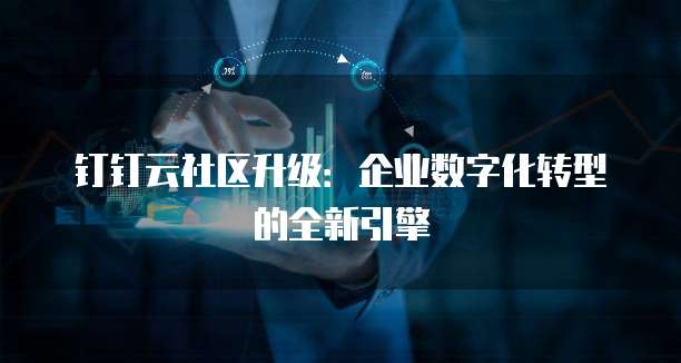 钉钉云社区升级:企业数字化转型的全新引擎