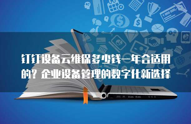 钉钉设备云维保多少钱一年合适用的?企业设备管理的数字化新选择