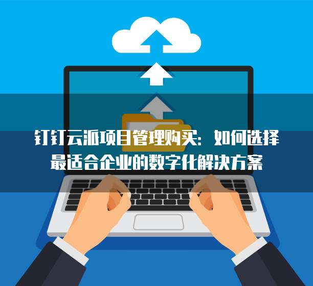 钉钉云派项目管理购买:如何选择最适合企业的数字化解决方案