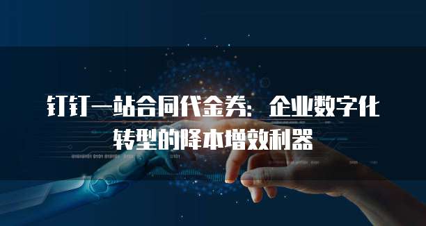 钉钉一站合同代金券:企业数字化转型的降本增效利器