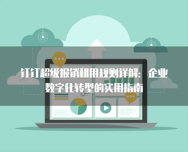 钉钉超级报销租用规则详解:企业数字化转型的实用指南