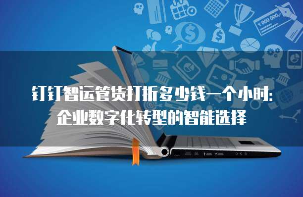 钉钉智运管货打折多少钱一个小时:企业数字化转型的智能选择