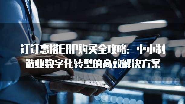 钉钉惠搭ERP购买全攻略:中小制造业数字化转型的高效解决方案