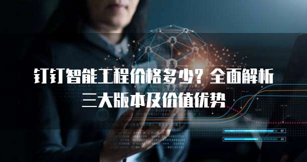钉钉智能工程价格多少？全面解析三大版本及价值优势