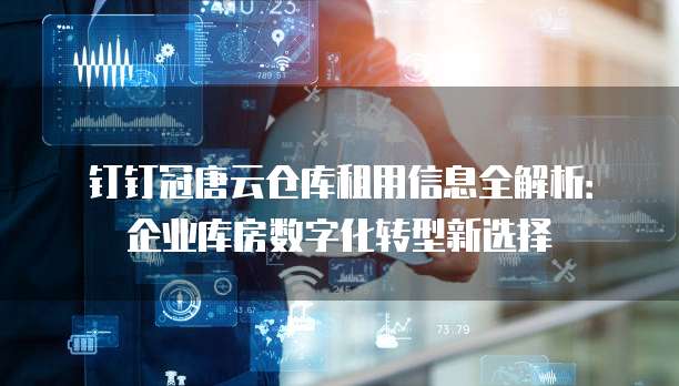 钉钉冠唐云仓库租用信息全解析:企业库房数字化转型新选择