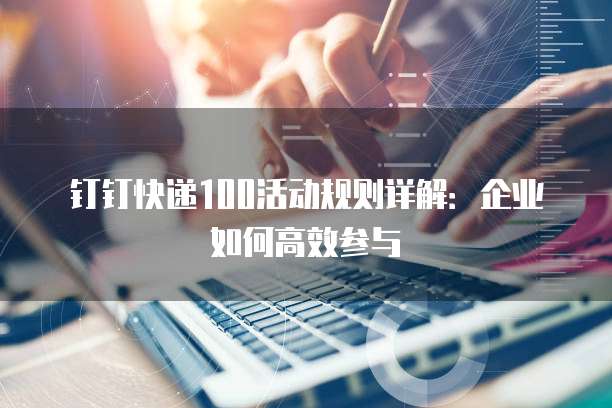 钉钉快递100活动规则详解:企业如何高效参与