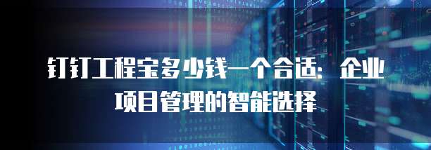 钉钉工程宝多少钱一个合适:企业项目管理的智能选择